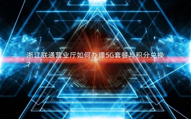 浙江联通营业厅如何办理5G套餐与积分兑换？