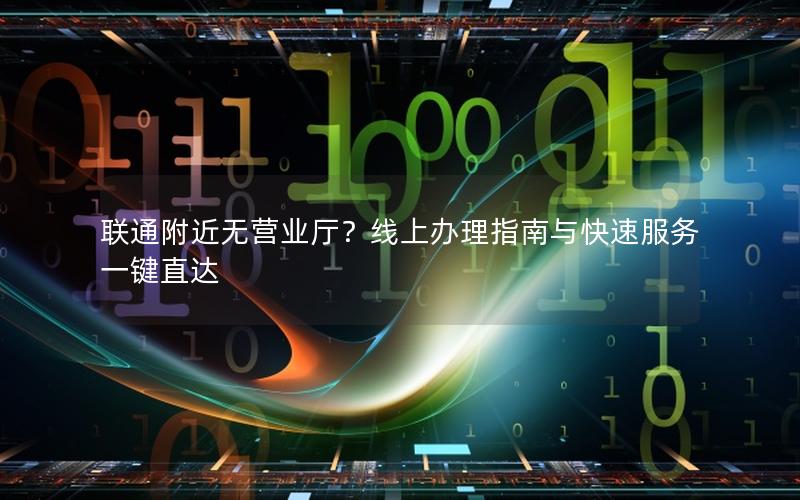 联通附近无营业厅？线上办理指南与快速服务一键直达