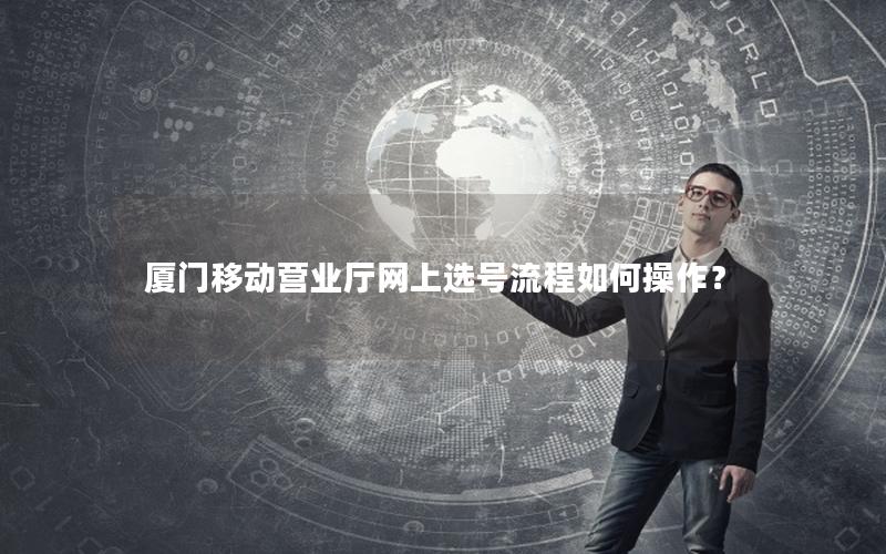 厦门移动营业厅网上选号流程如何操作？