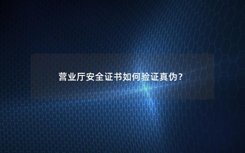营业厅安全证书如何验证真伪？