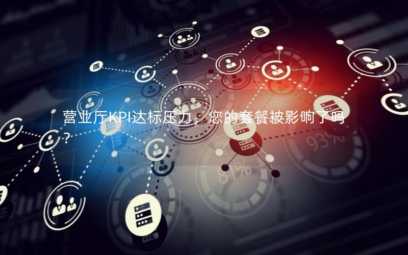 营业厅KPI达标压力，您的套餐被影响了吗？
