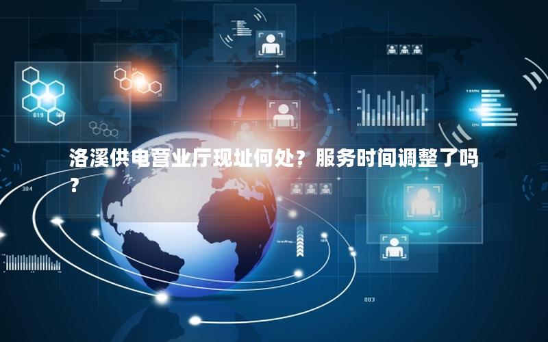 洛溪供电营业厅现址何处？服务时间调整了吗？