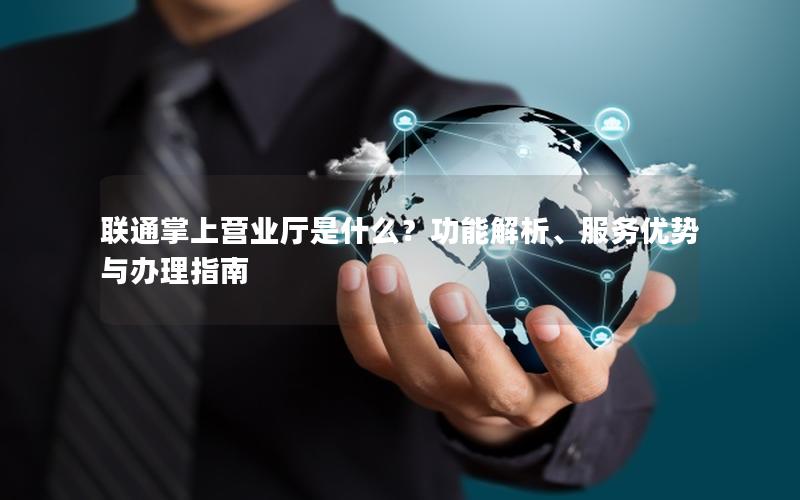 联通掌上营业厅是什么？功能解析、服务优势与办理指南