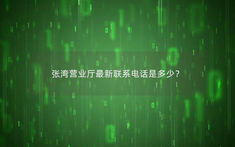 张湾营业厅最新联系电话是多少？