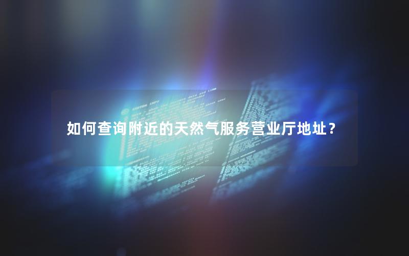 如何查询附近的天然气服务营业厅地址？