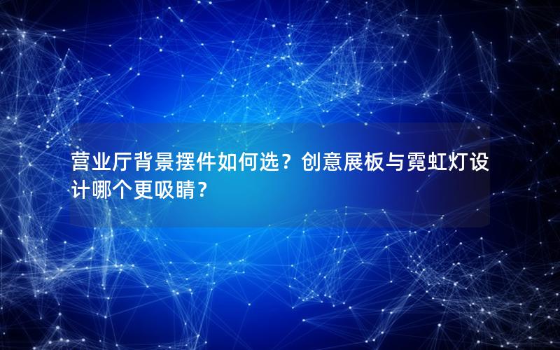 营业厅背景摆件如何选？创意展板与霓虹灯设计哪个更吸睛？