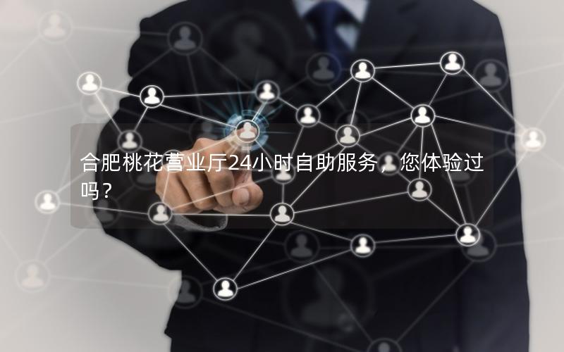 合肥桃花营业厅24小时自助服务，您体验过吗？