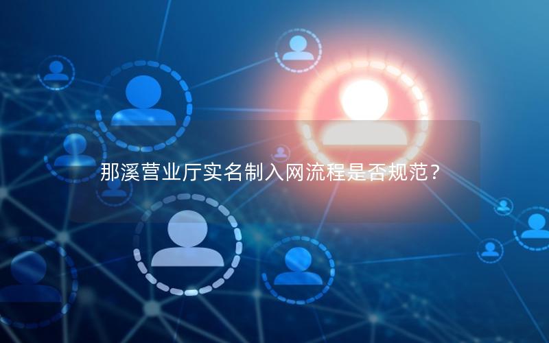 那溪营业厅实名制入网流程是否规范？