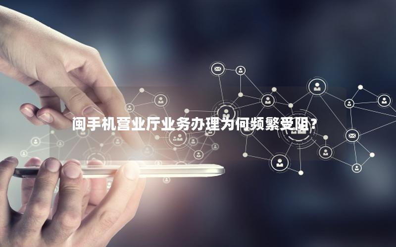 闽手机营业厅业务办理为何频繁受阻？
