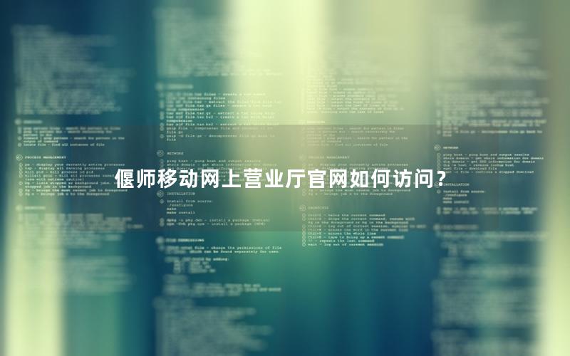 偃师移动网上营业厅官网如何访问？