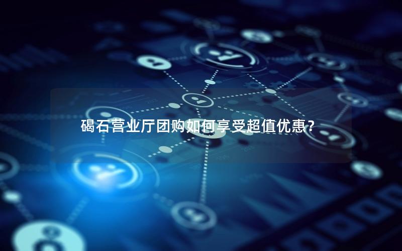 碣石营业厅团购如何享受超值优惠？