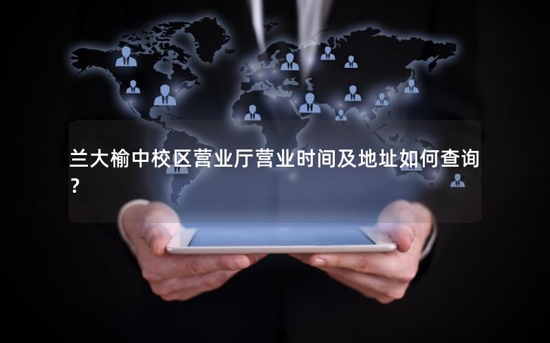兰大榆中校区营业厅营业时间及地址如何查询？