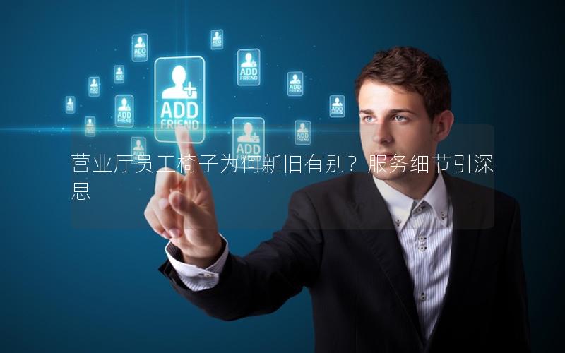 营业厅员工椅子为何新旧有别？服务细节引深思