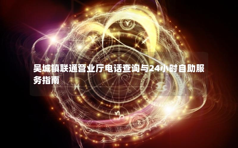 吴城镇联通营业厅电话查询与24小时自助服务指南