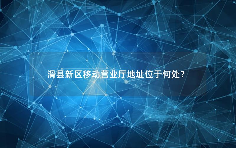 滑县新区移动营业厅地址位于何处？