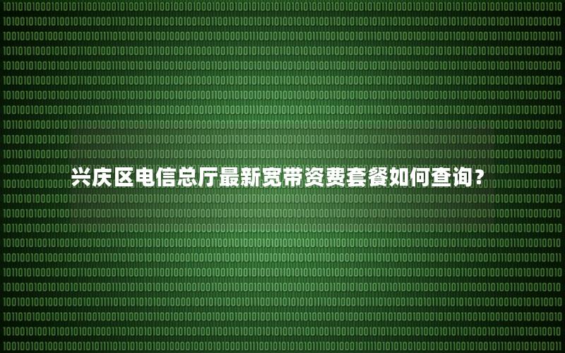 兴庆区电信总厅最新宽带资费套餐如何查询？