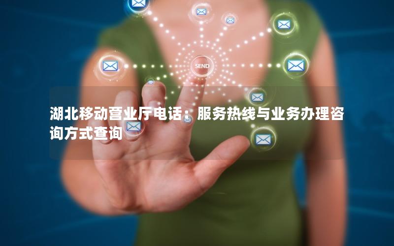 湖北移动营业厅电话：服务热线与业务办理咨询方式查询
