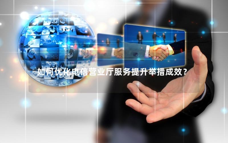 如何优化电信营业厅服务提升举措成效？