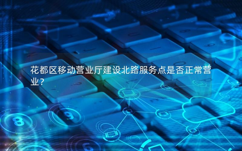 花都区移动营业厅建设北路服务点是否正常营业？