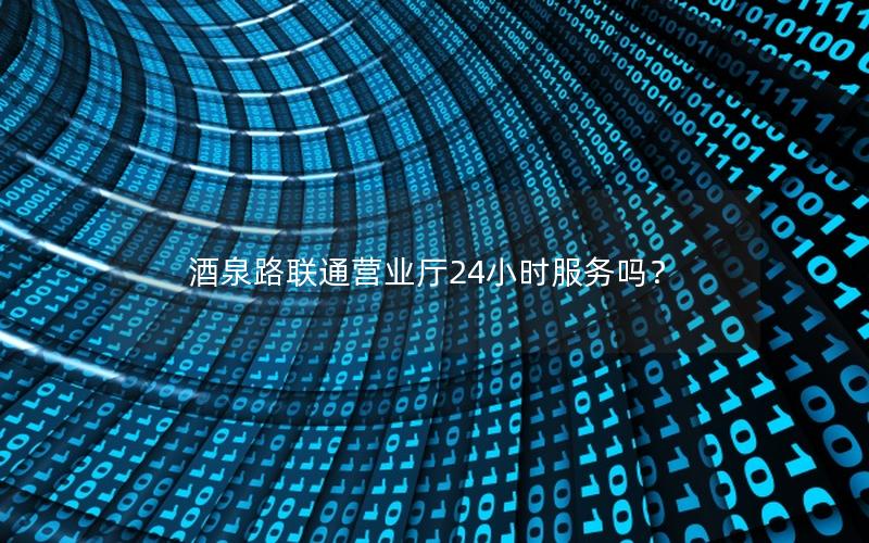 酒泉路联通营业厅24小时服务吗？