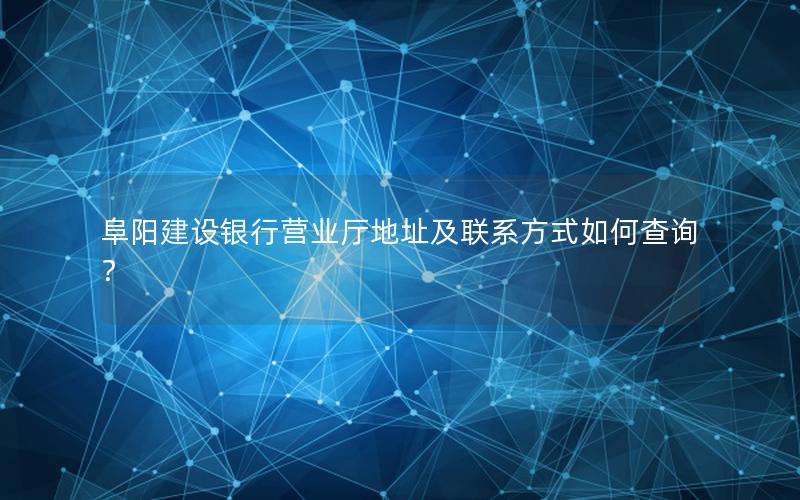 阜阳建设银行营业厅地址及联系方式如何查询？