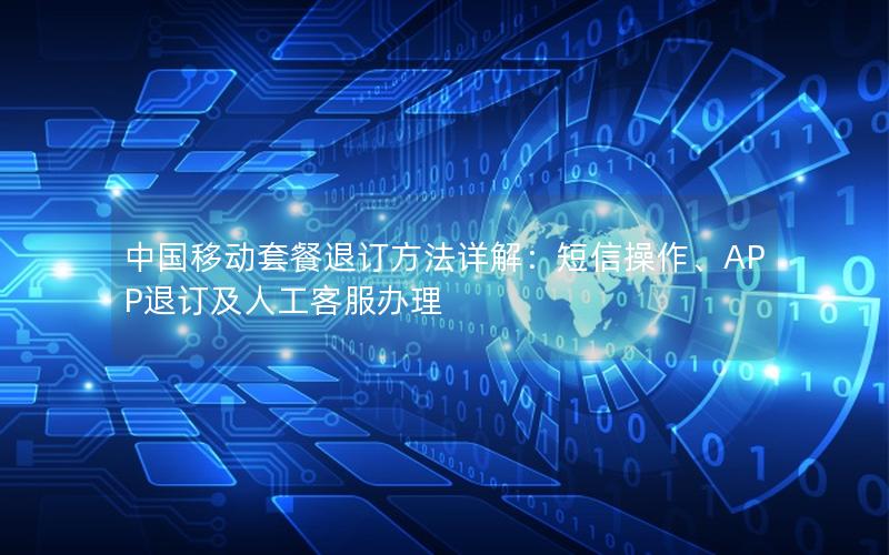 中国移动套餐退订方法详解：短信操作、APP退订及人工客服办理