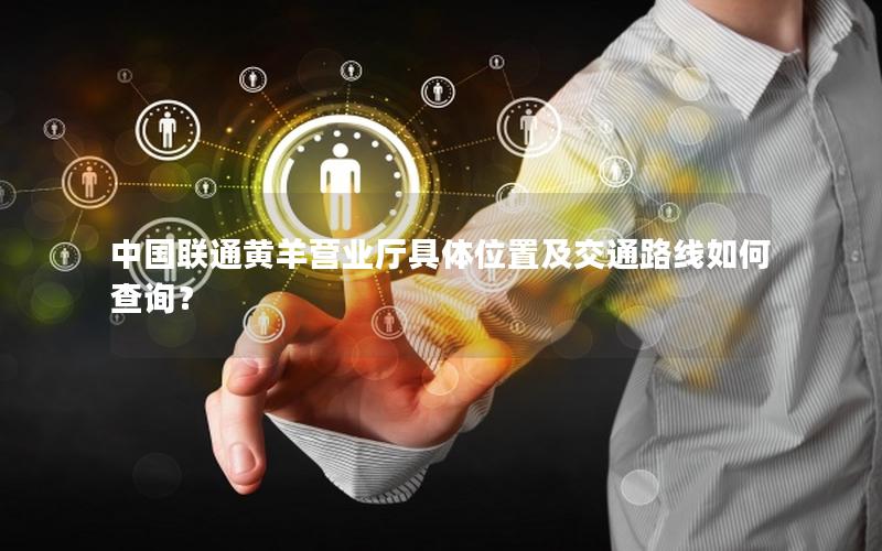 中国联通黄羊营业厅具体位置及交通路线如何查询？