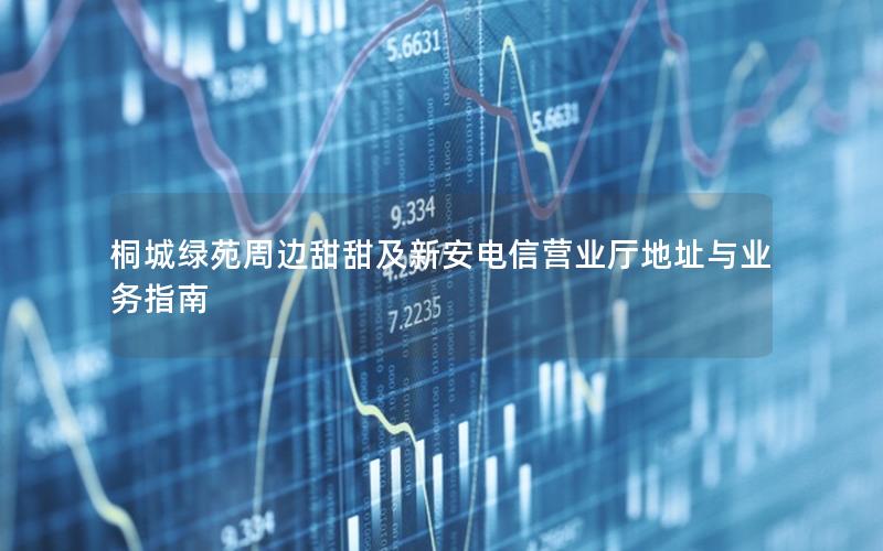 桐城绿苑周边甜甜及新安电信营业厅地址与业务指南