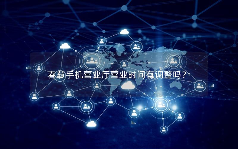 春节手机营业厅营业时间有调整吗？