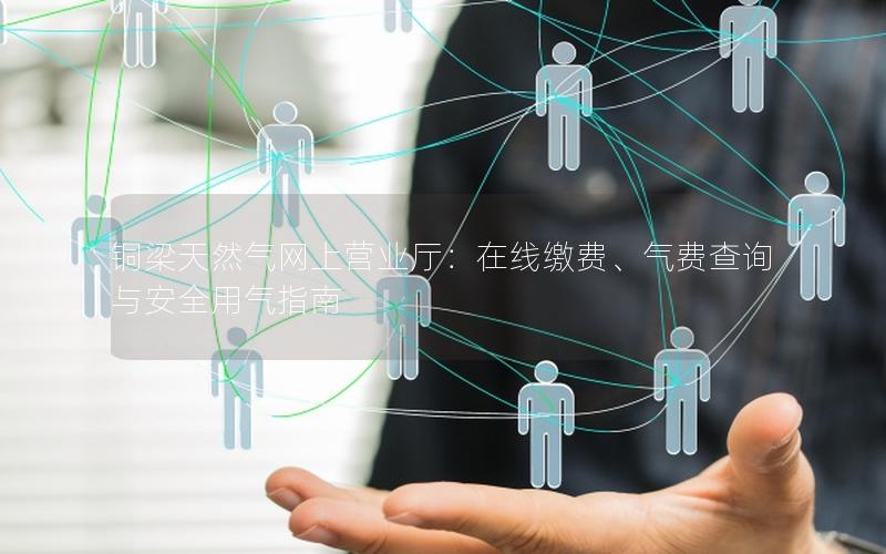 铜梁天然气网上营业厅：在线缴费、气费查询与安全用气指南