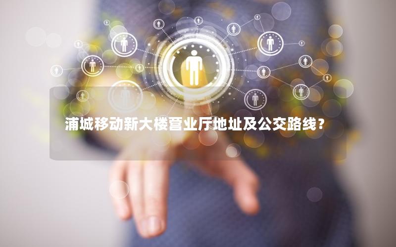 浦城移动新大楼营业厅地址及公交路线？
