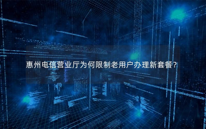 惠州电信营业厅为何限制老用户办理新套餐？