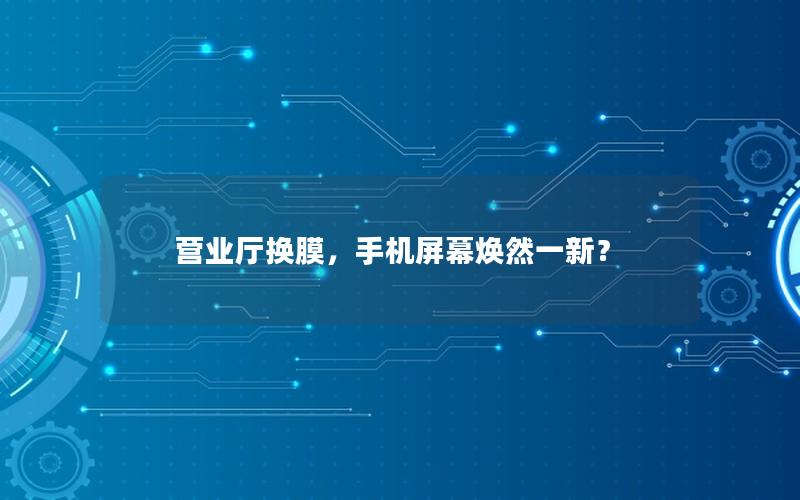 营业厅换膜，手机屏幕焕然一新？