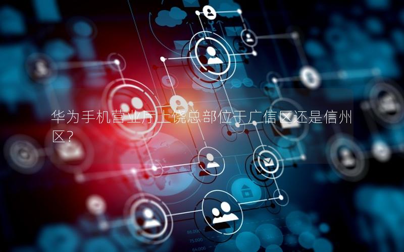 华为手机营业厅上饶总部位于广信区还是信州区？