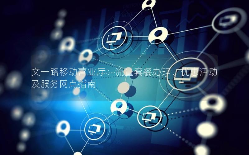 文一路移动营业厅：流量套餐办理、优惠活动及服务网点指南