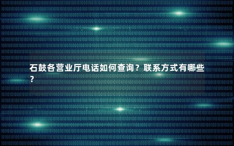石鼓各营业厅电话如何查询？联系方式有哪些？