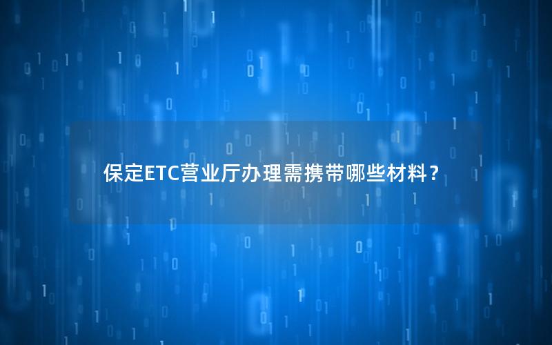 保定ETC营业厅办理需携带哪些材料？