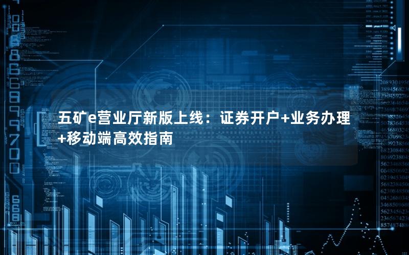 五矿e营业厅新版上线：证券开户+业务办理+移动端高效指南