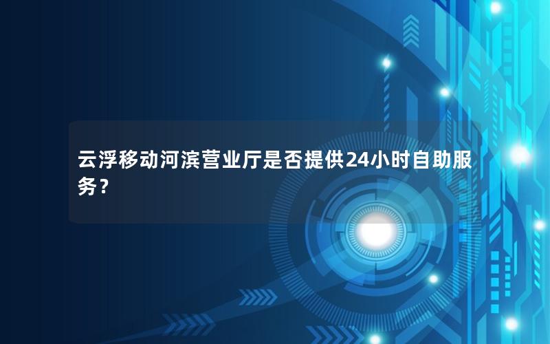 云浮移动河滨营业厅是否提供24小时自助服务？