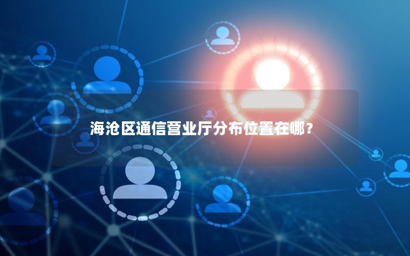 海沧区通信营业厅分布位置在哪？