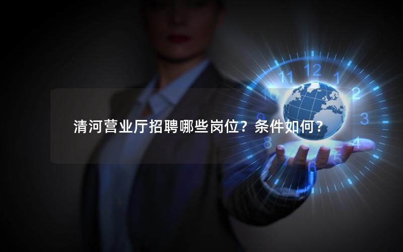 清河营业厅招聘哪些岗位？条件如何？