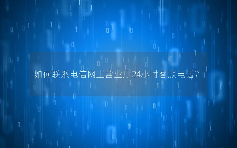 如何联系电信网上营业厅24小时客服电话？