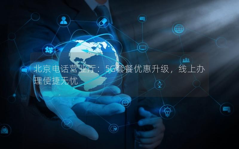 北京电话营业厅：5G套餐优惠升级，线上办理便捷无忧