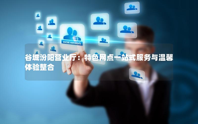 谷城汾阳营业厅：特色网点一站式服务与温馨体验整合