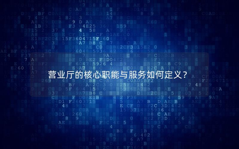 营业厅的核心职能与服务如何定义？