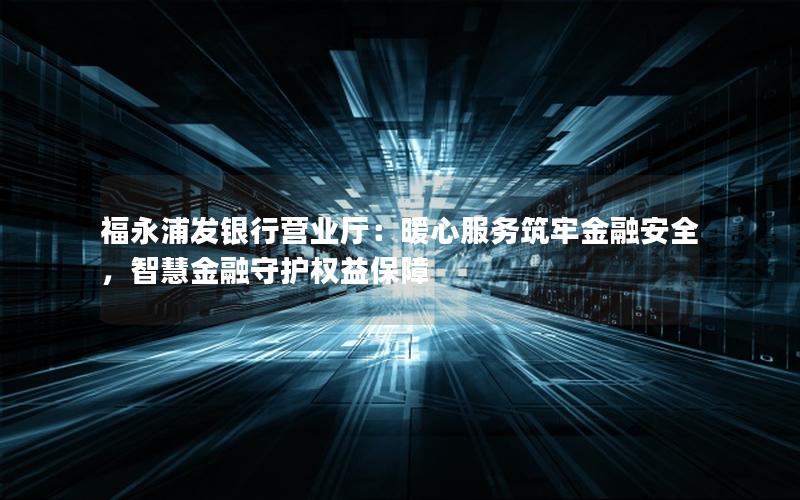 福永浦发银行营业厅：暖心服务筑牢金融安全，智慧金融守护权益保障
