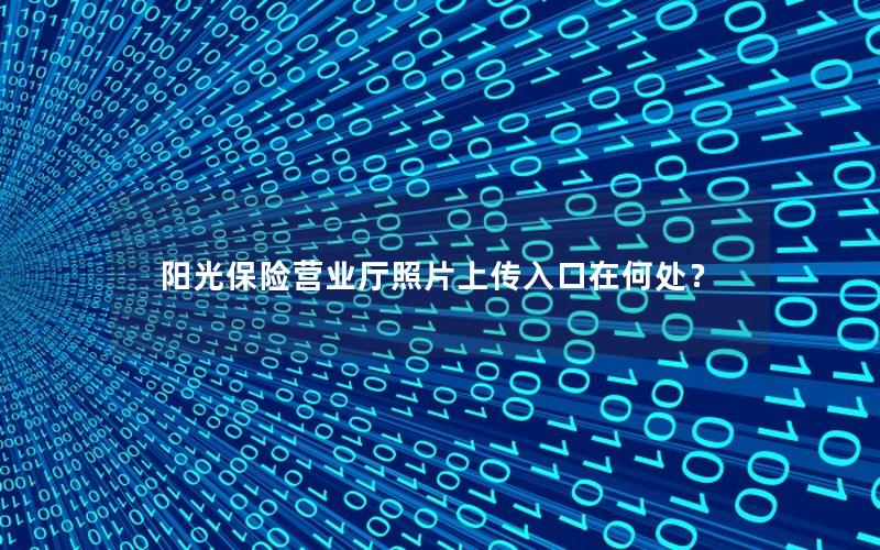 阳光保险营业厅照片上传入口在何处？