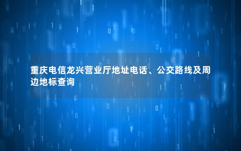 重庆电信龙兴营业厅地址电话、公交路线及周边地标查询