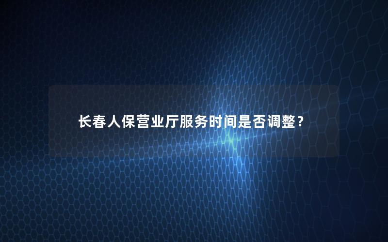 长春人保营业厅服务时间是否调整？