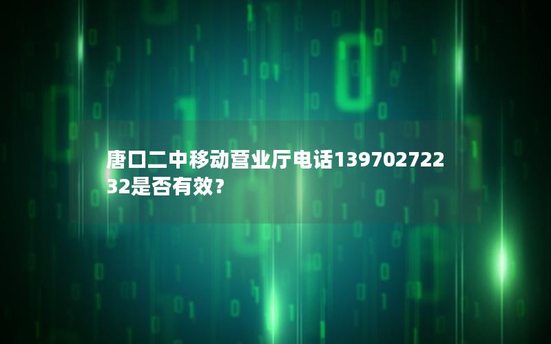 唐口二中移动营业厅电话13970272232是否有效？